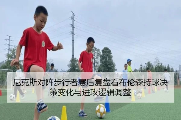 尼克斯对阵步行者赛后复盘看布伦森持球决策变化与进攻逻辑调整