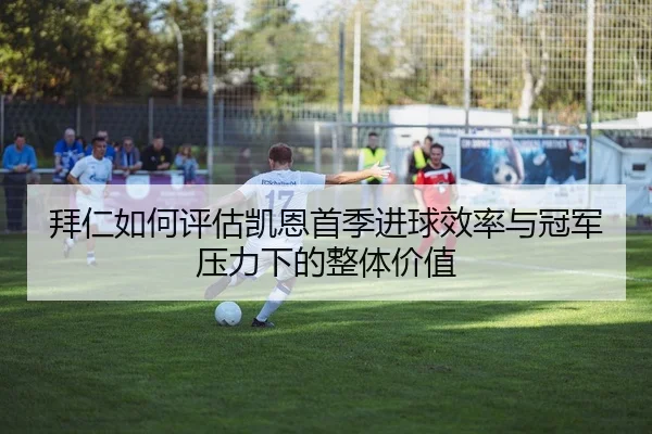拜仁如何评估凯恩首季进球效率与冠军压力下的整体价值