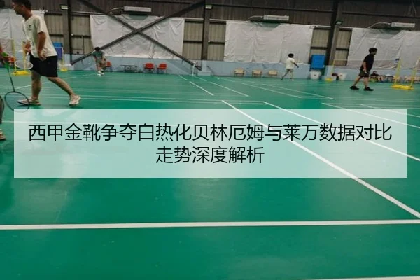 西甲金靴争夺白热化贝林厄姆与莱万数据对比走势深度解析