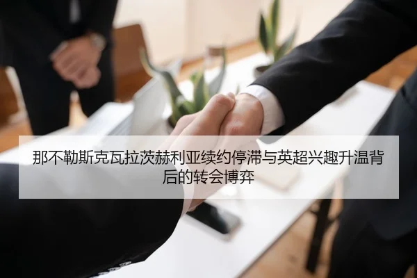 那不勒斯克瓦拉茨赫利亚续约停滞与英超兴趣升温背后的转会博弈