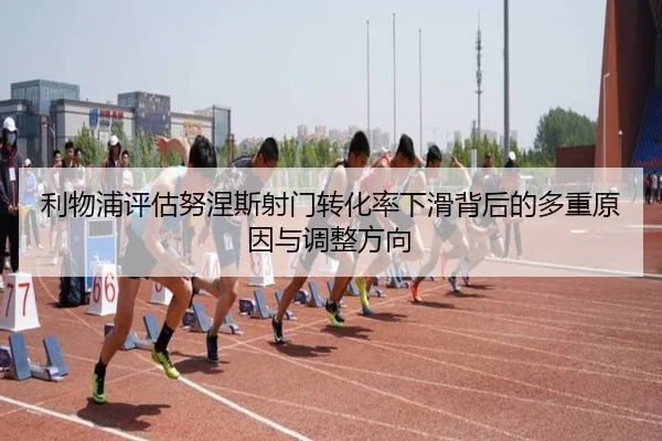 利物浦评估努涅斯射门转化率下滑背后的多重原因与调整方向